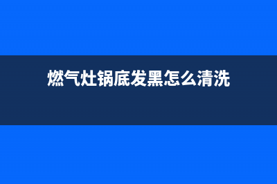 燃气灶锅底发黑怎么清洗(燃气灶广州维修点)(燃气灶锅底发黑怎么清洗)