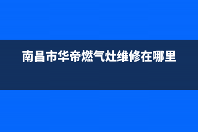 南昌市华帝燃气灶售后服务(南昌市华帝燃气灶售后电话)(南昌市华帝燃气灶维修在哪里)