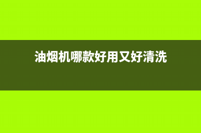 油烟机哪种好清洗(油烟机哪种好用不用清洗)(油烟机哪款好用又好清洗)