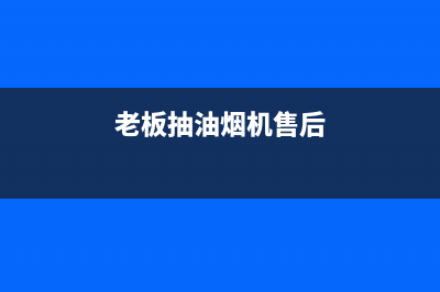 老板抽油烟机售后武汉服务(老板抽油烟机售后邢台店)(老板抽油烟机售后)