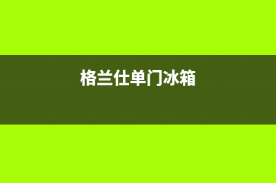 格兰仕双门冰箱不制冷原因及排除方法(格兰仕单门冰箱)