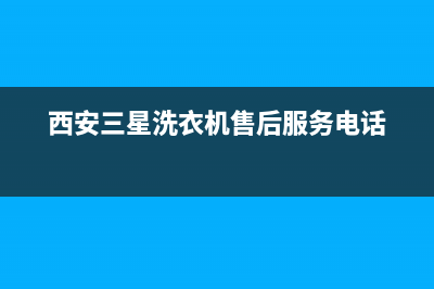 西安三星洗衣机售后维修电话(西安三星洗衣机售后维修电话是多少)(西安三星洗衣机售后服务电话)