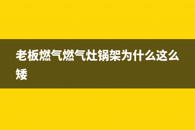 老板燃气燃气灶维修(老板燃气燃气灶锅架为什么这么矮)