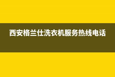 西安格兰仕洗衣机售后服务电话(西安格兰仕洗衣机售后服务电话号码查询)(西安格兰仕洗衣机服务热线电话)