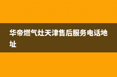 华帝燃气灶天津售后地址(华帝燃气灶天津售后)(华帝燃气灶天津售后服务电话地址)