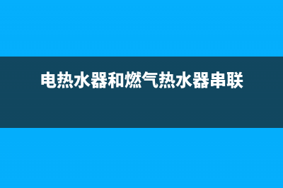 电热水器和燃气热水器洗澡哪个更省钱(电热水器和燃气热水器串联)