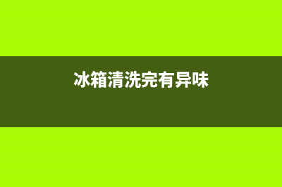 冰箱清洗后味道很重(冰箱清洗后温度不显示)(冰箱清洗完有异味)