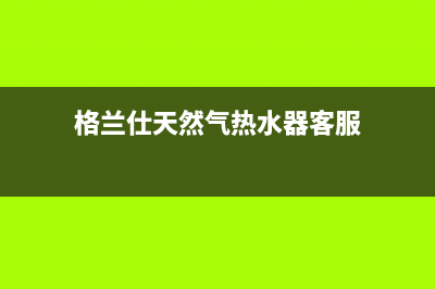 格兰仕天然气热水器基本用法、温度设定及清洗保养(格兰仕天然气热水器客服)