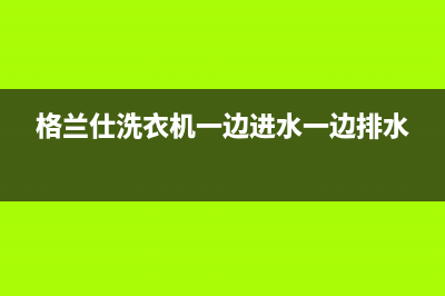 格兰仕洗衣机一直进水、不脱水报故障不转动原因及处理方法(格兰仕洗衣机一边进水一边排水)