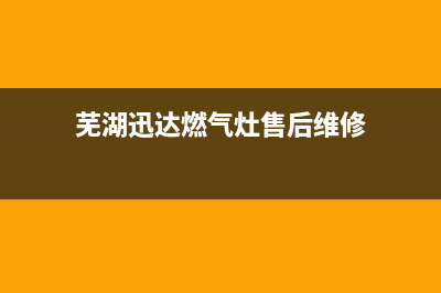 芜湖迅达燃气灶维修电话(芜湖迅达燃气灶维修点电话号码)(芜湖迅达燃气灶售后维修)