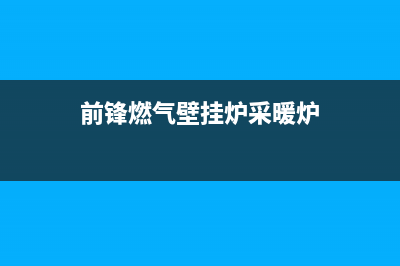 西安前锋壁挂炉维修电话(西安前锋壁挂炉维修客服)(前锋燃气壁挂炉采暖炉)