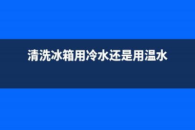 清洗冰箱多少度合适(清洗冰箱多少度蒸汽)(清洗冰箱用冷水还是用温水)