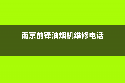 南京前锋油烟机售后服务(南京前锋油烟机售后服务电话)(南京前锋油烟机维修电话)