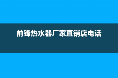 前锋热水器厂家维修热线(前锋热水器厂家直销店电话)