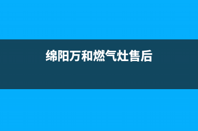 绵阳万和燃气灶售后维修(绵阳万和燃气灶售后服务电话)(绵阳万和燃气灶售后)