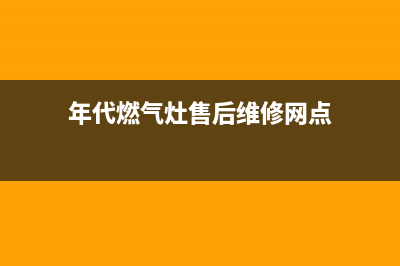 年代燃气灶售后服务(年代燃气灶售后维修网点)