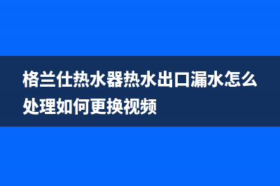 格兰仕热水器热水很烫报警提示超温故障怎么处理？(格兰仕热水器热水出口漏水怎么处理如何更换视频)