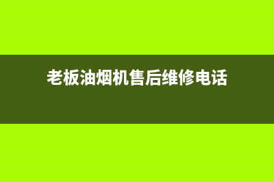 老板油烟机售后服务总部(老板油烟机售后负责保养吗)(老板油烟机售后维修电话)