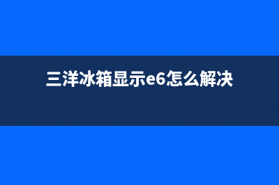 三洋冰箱显示e6故障代码是怎么回事？三洋冰箱显示e6故障代码的解决(三洋冰箱显示e6怎么解决)