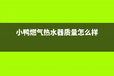 小鸭燃气热水器售后维修—全国统一售后服务中心(小鸭燃气热水器质量怎么样)