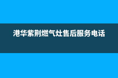 港华紫荆燃气灶维修售后（厂家指定维修网点）(港华紫荆燃气灶售后服务电话)