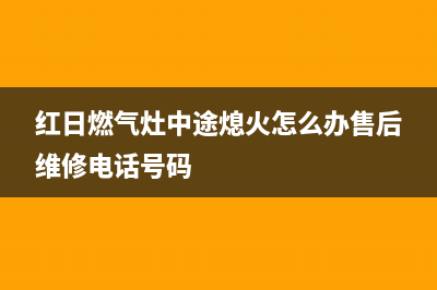 红日燃气灶中途自动熄火故障的8个主要原因与其解决方法(红日燃气灶中途熄火怎么办售后维修电话号码)