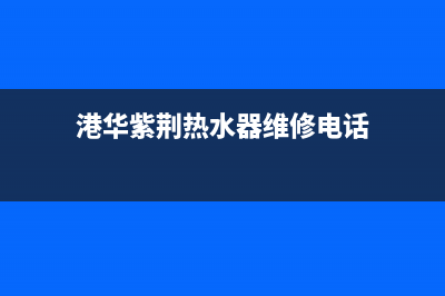 港华紫荆热水器维修热线—全国统一售后服务中心(港华紫荆热水器维修电话)