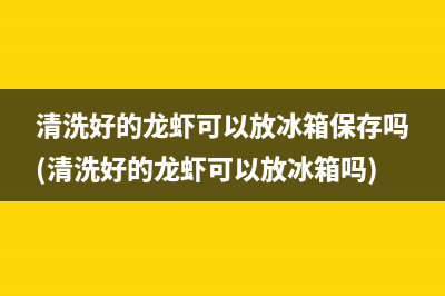 清洗好的龙虾可以放冰箱保存吗(清洗好的龙虾可以放冰箱吗)