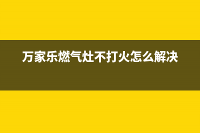 万家乐燃气灶不打火6大解决方法与不打火原因解说(万家乐燃气灶不打火怎么解决)