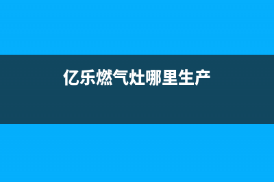 亿家乐燃气灶维修(亿家安燃气灶维修)(亿乐燃气灶哪里生产)