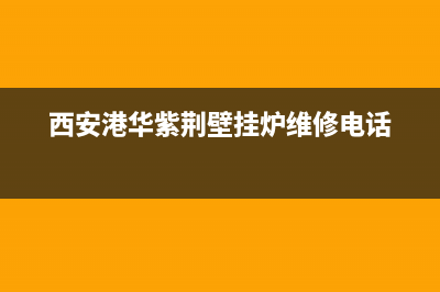 西安港华紫荆壁挂炉维修热线电话(西安港华紫荆壁挂炉新城区售后)(西安港华紫荆壁挂炉维修电话)