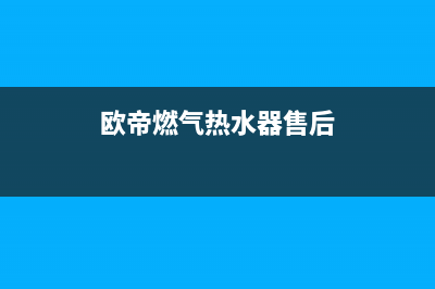 欧帝热水器维修中心(欧帝燃气热水器售后)