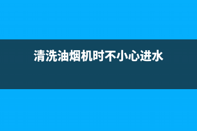 清洗油烟机进水出水(清洗油烟机进水电机)(清洗油烟机时不小心进水)