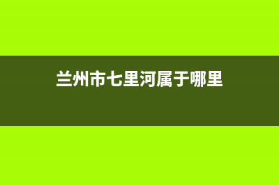 兰州七里河区壁挂炉客服维修电话(兰州七里河区壁挂炉维修)(兰州市七里河属于哪里)