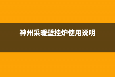 神州采暖壁挂炉售后(神州地暖壁挂炉售后服务)(神州采暖壁挂炉使用说明)