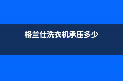 格兰仕洗衣机承德售后电话(格兰仕洗衣机承德售后服务)(格兰仕洗衣机承压多少)