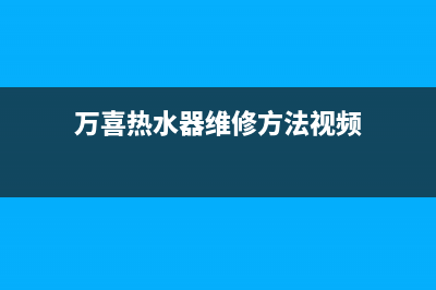 万喜热水器维修热线(万喜热水器维修方法视频)