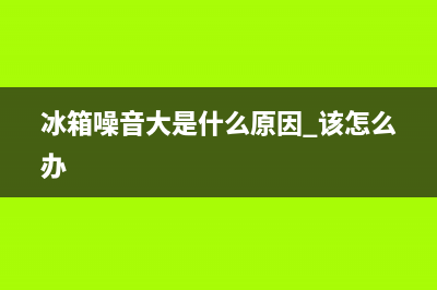 冰箱噪音大是什么原因(冰箱噪音大是什么原因 该怎么办)