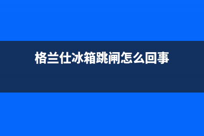 格兰仕冰箱跳闸主要有哪些原因(格兰仕冰箱跳闸怎么回事)