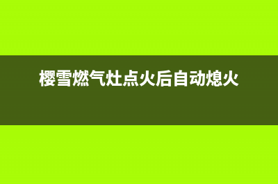 樱雪燃气灶点火感应针打不着火频繁熄火故障的处理方法介绍(樱雪燃气灶点火后自动熄火)