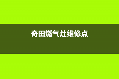 奇田燃气灶维修热线（厂家指定维修网点）(奇田燃气灶维修点)