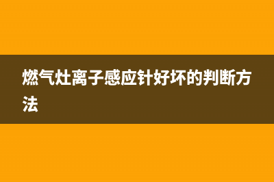 燃气灶离子感应针维修(燃气灶离子电磁阀维修)(燃气灶离子感应针好坏的判断方法)