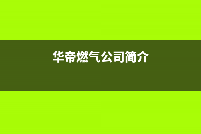 兰考县华帝燃气灶售后服务电话(兰考哪里有维修燃气灶的)(华帝燃气公司简介)