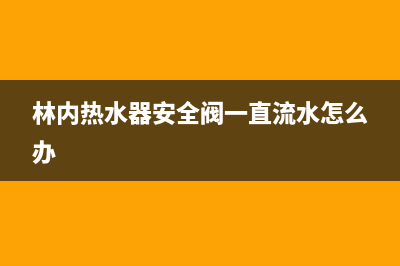 林内热水器安全阀漏水怎么快速处理？(林内热水器安全阀一直流水怎么办)