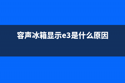 容声冰箱显示e3的故障原因(容声冰箱显示e3是什么原因)