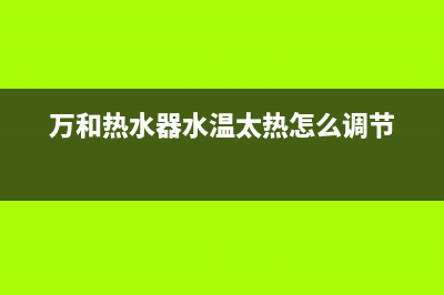 万和热水器水温很烫是什么原因是正常的吗(万和热水器水温太热怎么调节)