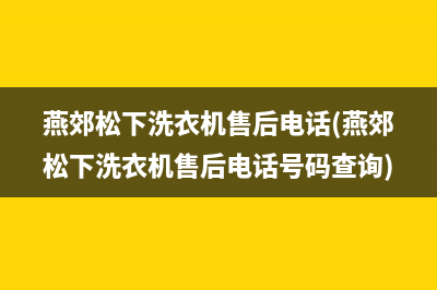 燕郊松下洗衣机售后电话(燕郊松下洗衣机售后电话号码查询)