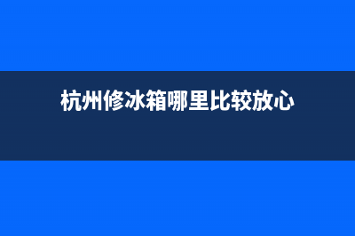 杭州富阳修冰箱电话上门维修(杭州格兰仕冰箱售后)(杭州修冰箱哪里比较放心)