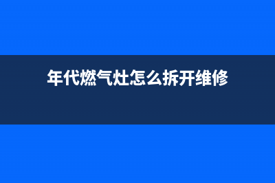 年代燃气灶故障维修(年代燃气灶怎么拆开维修)