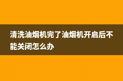 清洗的油烟机完漏烟是怎么回事(清洗电风扇油烟机)(清洗油烟机完了油烟机开启后不能关闭怎么办)